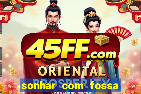 sonhar com fossa de fezes cheia